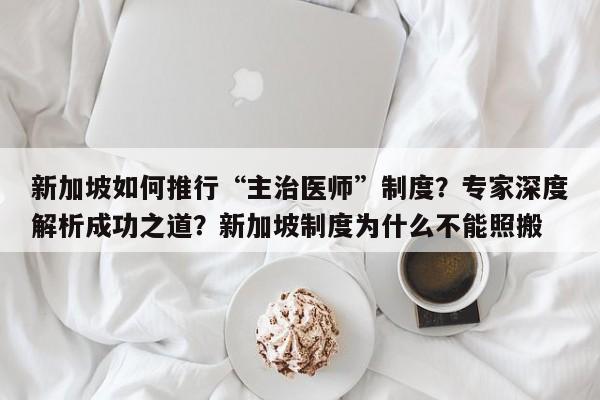 新加坡如何推行“主治医师”制度?专家深度解析成功之道?新加坡制度为什么不能照搬