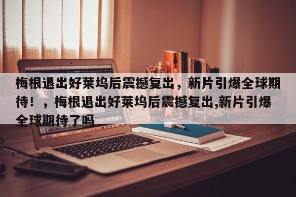 梅根退出好莱坞后震撼复出,新片引爆全球期待!,梅根退出好莱坞后震撼复出,新片引爆全球期待了吗