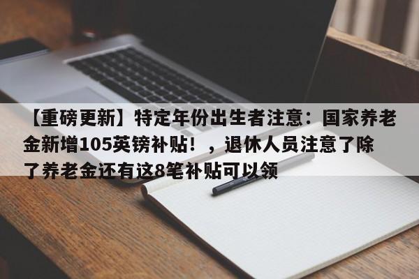 【重磅更新】特定年份出生者注意:国家养老金新增105英镑补贴!,退休人员注意了除了养老金还有这8笔补贴可以领