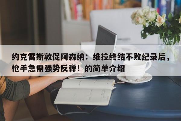 约克雷斯敦促阿森纳:维拉终结不败纪录后,枪手急需强势反弹!的简单介绍