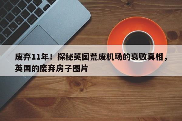 废弃11年!探秘英国荒废机场的衰败真相,英国的废弃房子图片
