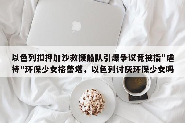 以色列扣押加沙救援船队引爆争议竟被指