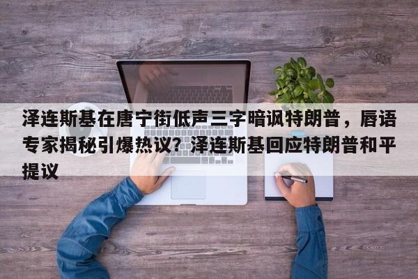 泽连斯基在唐宁街低声三字暗讽特朗普,唇语专家揭秘引爆热议?泽连斯基回应特朗普和平提议