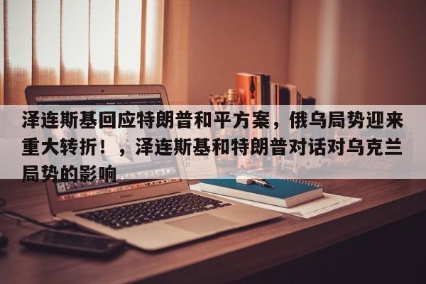 泽连斯基回应特朗普和平方案,俄乌局势迎来重大转折!,泽连斯基和特朗普对话对乌克兰局势的影响