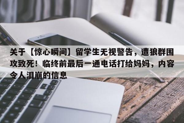 关于【惊心瞬间】留学生无视警告,遭狼群围攻致死!临终前最后一通电话打给妈妈,内容令人泪崩的信息