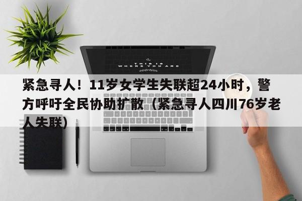 紧急寻人!11岁女学生失联超24小时,警方呼吁全民协助扩散(紧急寻人四川76岁老人失联)