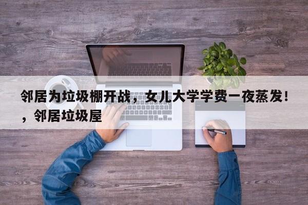 邻居为垃圾棚开战,女儿大学学费一夜蒸发!,邻居垃圾屋