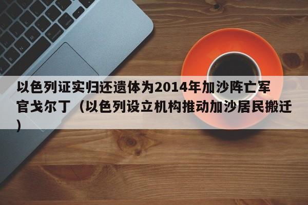 以色列证实归还遗体为2014年加沙阵亡军官戈尔丁(以色列设立机构推动加沙居民搬迁)