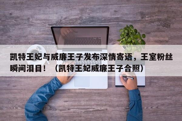 凯特王妃与威廉王子发布深情寄语,王室粉丝瞬间泪目!(凯特王妃威廉王子合照)