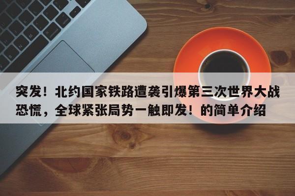 突发!北约国家铁路遭袭引爆第三次世界大战恐慌,全球紧张局势一触即发!的简单介绍