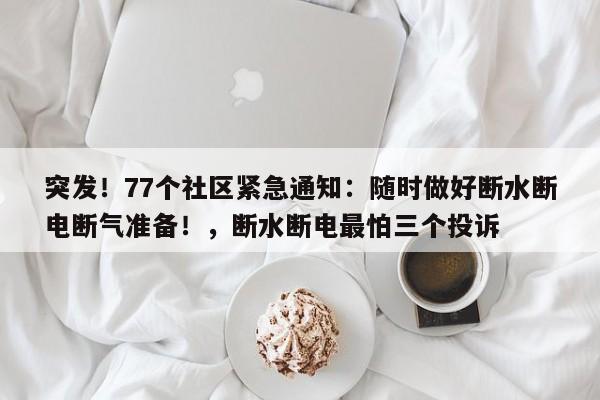 突发!77个社区紧急通知:随时做好断水断电断气准备!,断水断电最怕三个投诉