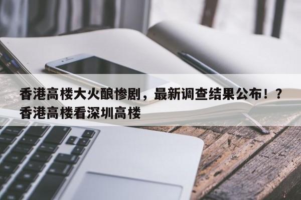 香港高楼大火酿惨剧,最新调查结果公布!?香港高楼看深圳高楼