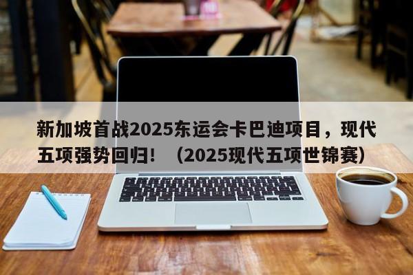 新加坡首战2025东运会卡巴迪项目,现代五项强势回归!(2025现代五项世锦赛)