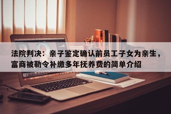 法院判决:亲子鉴定确认前员工子女为亲生,富商被勒令补缴多年抚养费的简单介绍