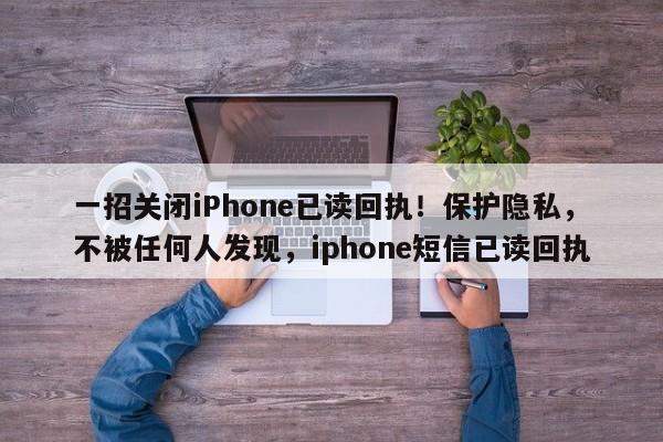 一招关闭iPhone已读回执!保护隐私,不被任何人发现,iphone短信已读回执