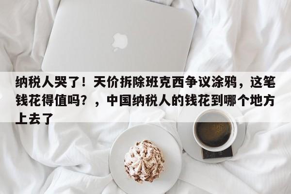 纳税人哭了!天价拆除班克西争议涂鸦,这笔钱花得值吗?,中国纳税人的钱花到哪个地方上去了