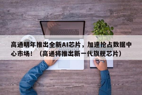 高通明年推出全新AI芯片,加速抢占数据中心市场!(高通将推出新一代旗舰芯片)