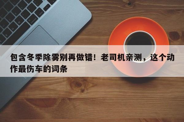 包含冬季除雾别再做错!老司机亲测,这个动作最伤车的词条