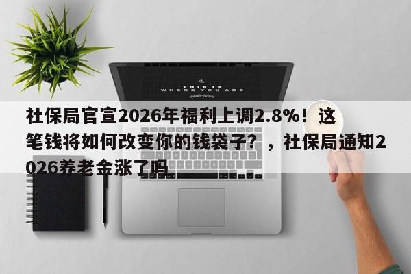 社保局官宣2026年福利上调2.8%!这笔钱将如何改变你的钱袋子?,社保局通知2026养老金涨了吗