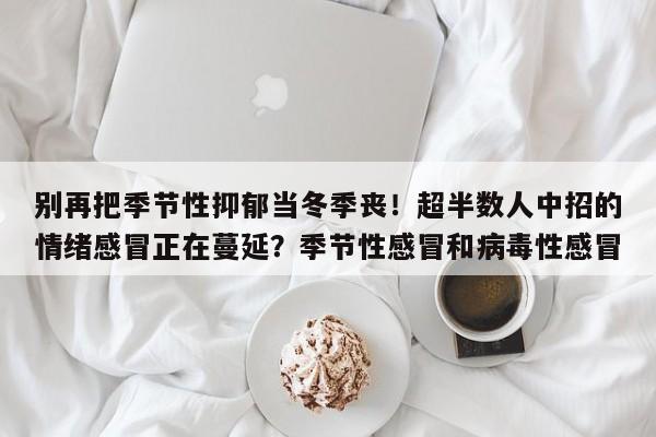 别再把季节性抑郁当冬季丧!超半数人中招的情绪感冒正在蔓延?季节性感冒和病毒性感冒