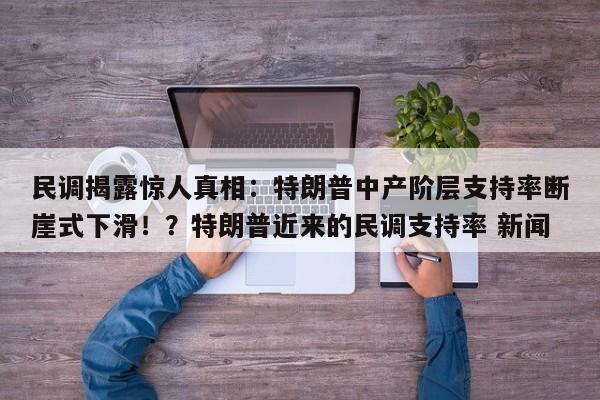 民调揭露惊人真相:特朗普中产阶层支持率断崖式下滑!?特朗普近来的民调支持率 新闻