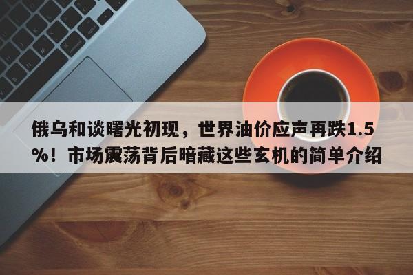 俄乌和谈曙光初现,世界油价应声再跌1.5%!市场震荡背后暗藏这些玄机的简单介绍