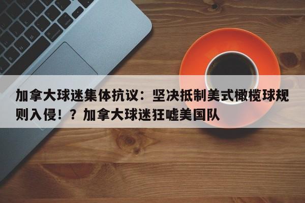 加拿大球迷集体抗议:坚决抵制美式橄榄球规则入侵!?加拿大球迷狂嘘美国队