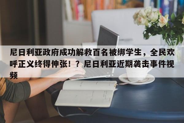 尼日利亚政府成功解救百名被绑学生,全民欢呼正义终得伸张!?尼日利亚近期袭击事件视频