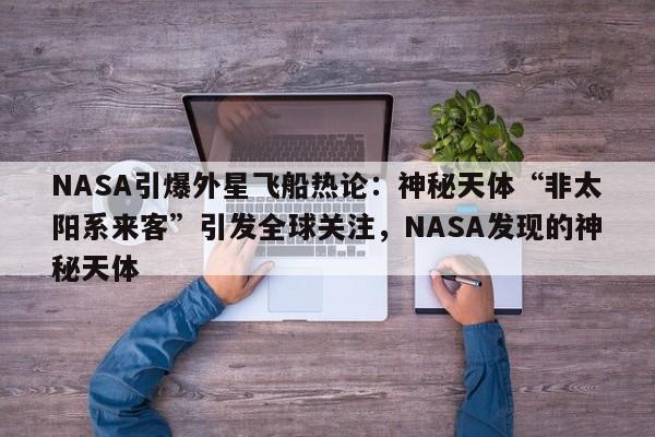NASA引爆外星飞船热论:神秘天体“非太阳系来客”引发全球关注,NASA发现的神秘天体
