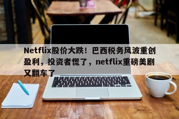 Netflix股价大跌!巴西税务风波重创盈利,投资者慌了,netflix重磅美剧又翻车了