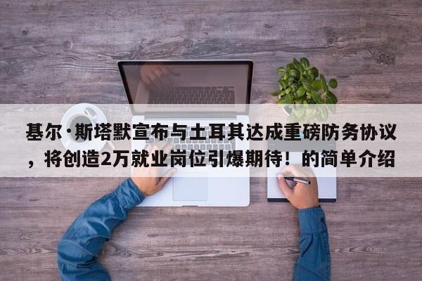 基尔·斯塔默宣布与土耳其达成重磅防务协议,将创造2万就业岗位引爆期待!的简单介绍