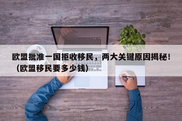 欧盟批准一国拒收移民,两大关键原因揭秘!(欧盟移民要多少钱)