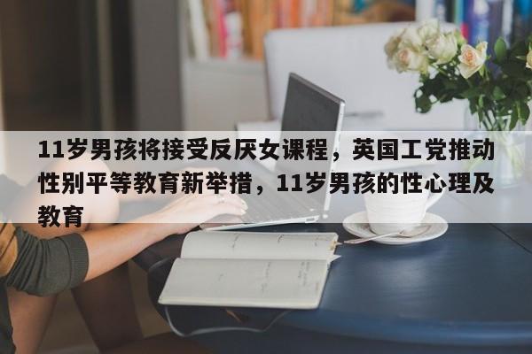 11岁男孩将接受反厌女课程,英国工党推动性别平等教育新举措,11岁男孩的性心理及教育