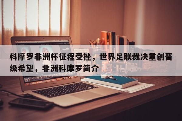 科摩罗非洲杯征程受挫,世界足联裁决重创晋级希望,非洲科摩罗简介
