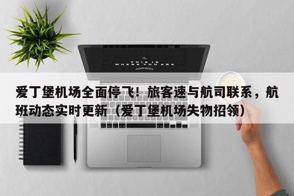 爱丁堡机场全面停飞!旅客速与航司联系,航班动态实时更新(爱丁堡机场失物招领)