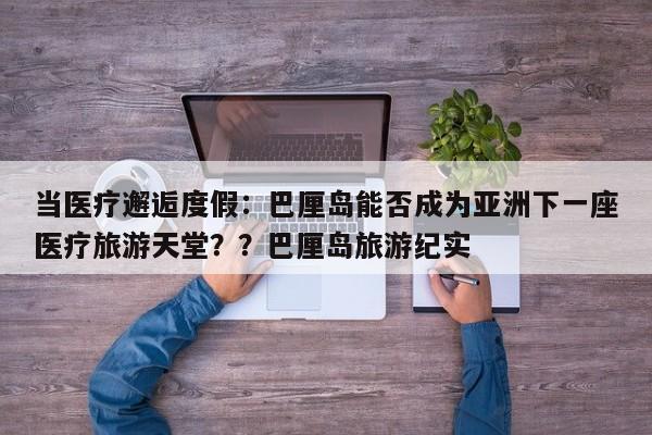 当医疗邂逅度假:巴厘岛能否成为亚洲下一座医疗旅游天堂??巴厘岛旅游纪实