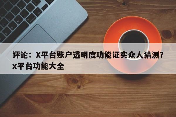 评论:X平台账户透明度功能证实众人猜测?x平台功能大全