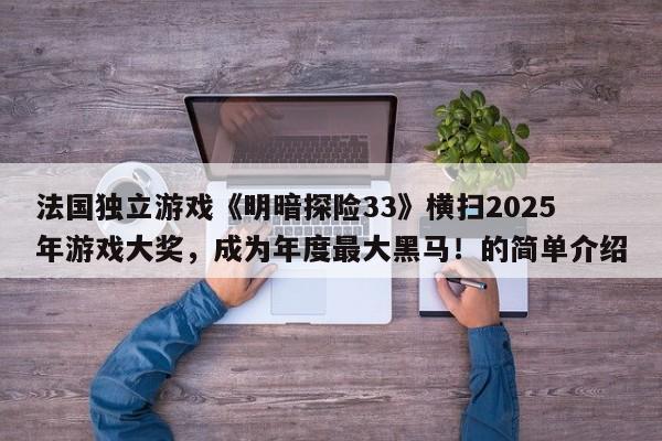 法国独立游戏《明暗探险33》横扫2025年游戏大奖,成为年度最大黑马!的简单介绍