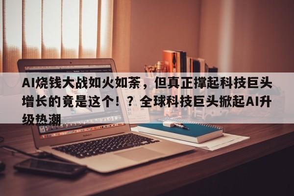 AI烧钱大战如火如荼,但真正撑起科技巨头增长的竟是这个!?全球科技巨头掀起AI升级热潮