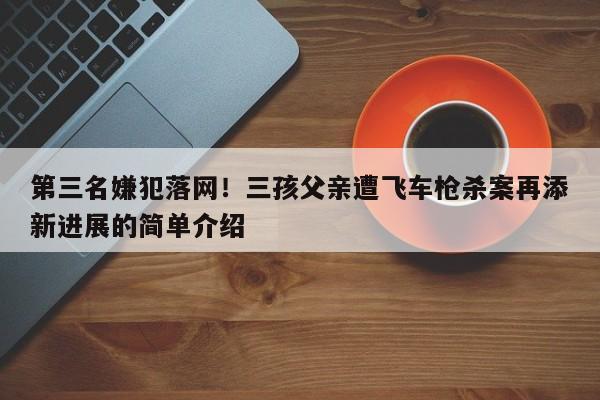 第三名嫌犯落网!三孩父亲遭飞车枪杀案再添新进展的简单介绍