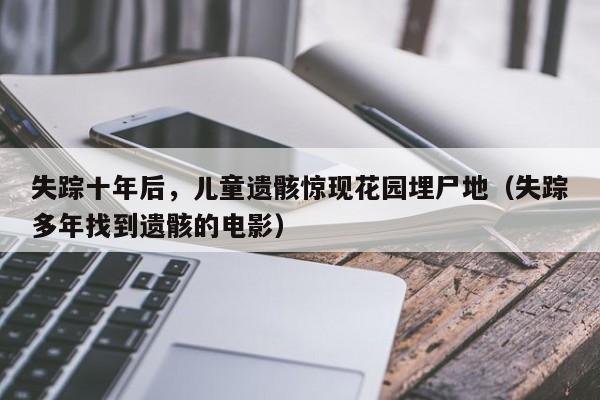 失踪十年后,儿童遗骸惊现花园埋尸地(失踪多年找到遗骸的电影)