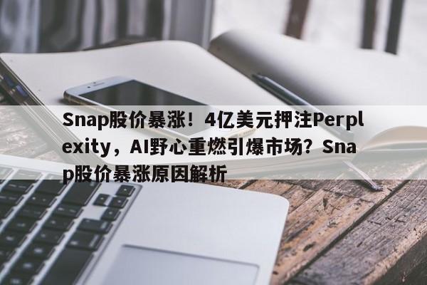 Snap股价暴涨!4亿美元押注Perplexity,AI野心重燃引爆市场?Snap股价暴涨原因解析