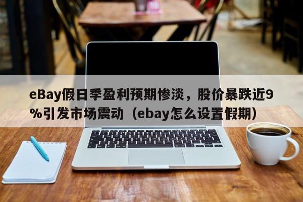 eBay假日季盈利预期惨淡,股价暴跌近9%引发市场震动(ebay怎么设置假期)