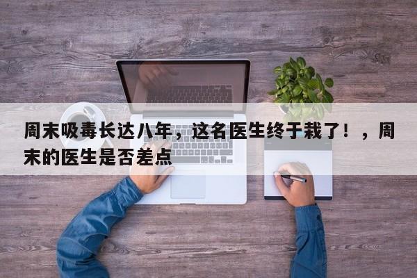 周末吸毒长达八年,这名医生终于栽了!,周末的医生是否差点