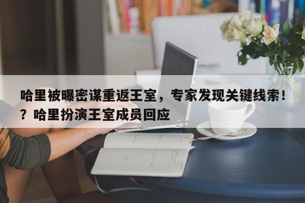 哈里被曝密谋重返王室,专家发现关键线索!?哈里扮演王室成员回应
