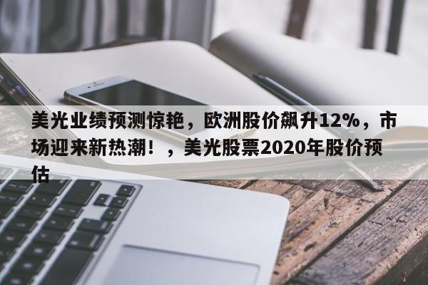 美光业绩预测惊艳,欧洲股价飙升12%,市场迎来新热潮!,美光股票2020年股价预估