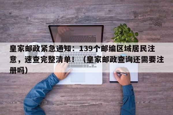 皇家邮政紧急通知:139个邮编区域居民注意,速查完整清单!(皇家邮政查询还需要注册吗)
