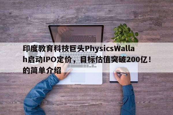 印度教育科技巨头PhysicsWallah启动IPO定价,目标估值突破200亿!的简单介绍