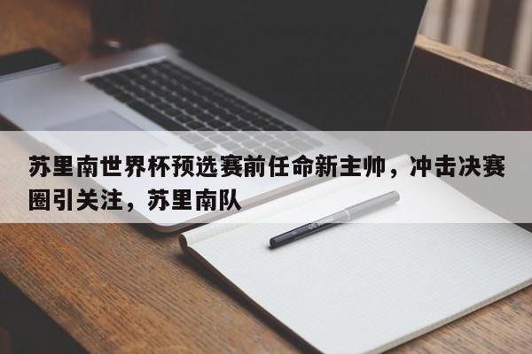 苏里南世界杯预选赛前任命新主帅,冲击决赛圈引关注,苏里南队