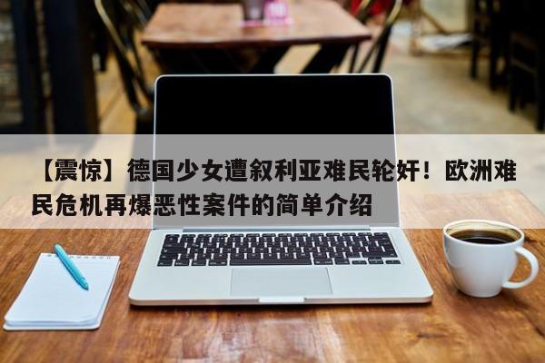 【震惊】德国少女遭叙利亚难民轮奸!欧洲难民危机再爆恶性案件的简单介绍